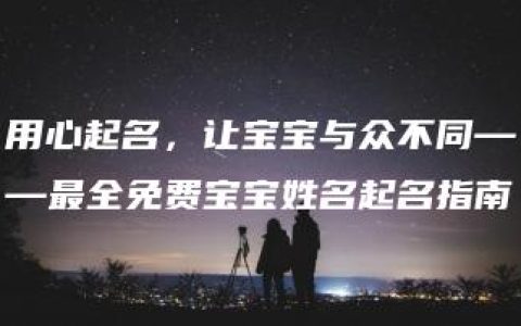 用心起名，让宝宝与众不同——最全免费宝宝姓名起名指南