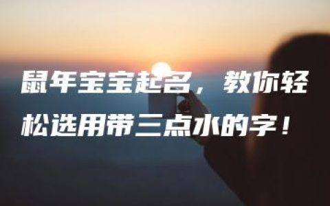 鼠年宝宝起名，教你轻松选用带三点水的字！