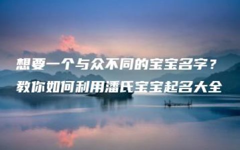 想要一个与众不同的宝宝名字？教你如何利用潘氏宝宝起名大全