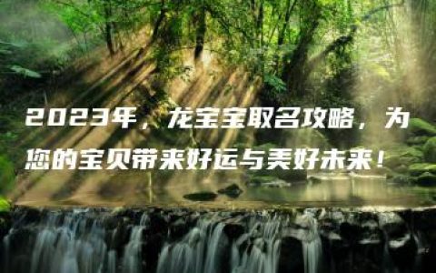 2023年，龙宝宝取名攻略，为您的宝贝带来好运与美好未来！