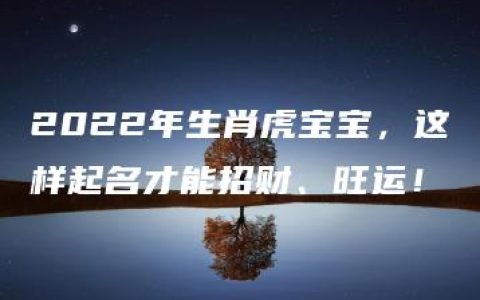 2022年生肖虎宝宝，这样起名才能招财、旺运！