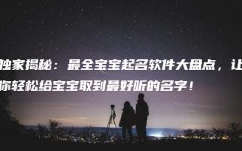 独家揭秘：最全宝宝起名软件大盘点，让你轻松给宝宝取到最好听的名字！