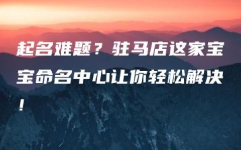 起名难题？驻马店这家宝宝命名中心让你轻松解决！