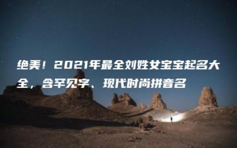 绝美！2021年最全刘姓女宝宝起名大全，含罕见字、现代时尚拼音名