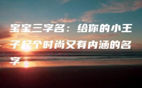 宝宝三字名：给你的小王子起个时尚又有内涵的名字