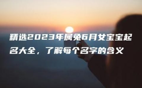 精选2023年属兔6月女宝宝起名大全，了解每个名字的含义