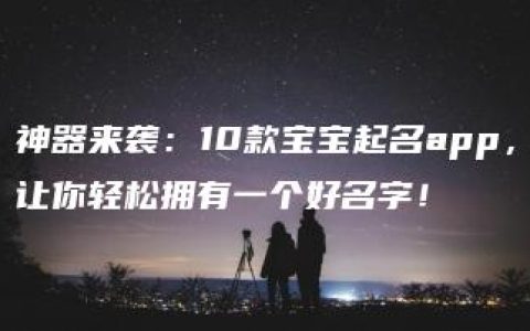 神器来袭：10款宝宝起名app，让你轻松拥有一个好名字！