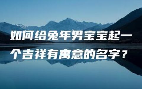 如何给兔年男宝宝起一个吉祥有寓意的名字？