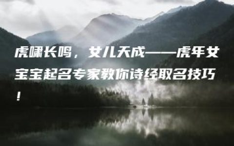 虎啸长鸣，女儿天成——虎年女宝宝起名专家教你诗经取名技巧！