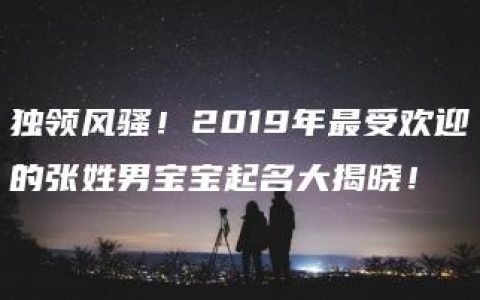 独领风骚！2019年最受欢迎的张姓男宝宝起名大揭晓！