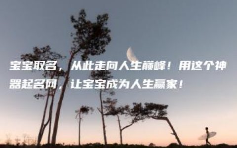 宝宝取名，从此走向人生巅峰！用这个神器起名网，让宝宝成为人生赢家！