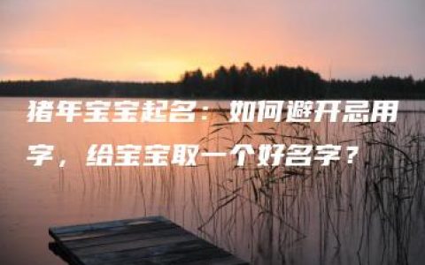 猪年宝宝起名：如何避开忌用字，给宝宝取一个好名字？