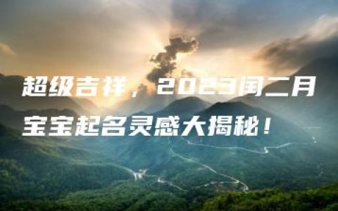 超级吉祥，2023闰二月宝宝起名灵感大揭秘！