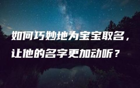 如何巧妙地为宝宝取名，让他的名字更加动听？