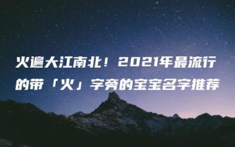 火遍大江南北！2021年最流行的带「火」字旁的宝宝名字推荐