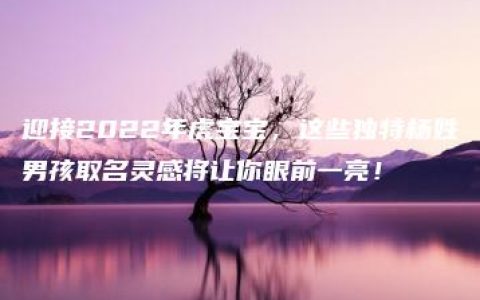 迎接2022年虎宝宝，这些独特杨姓男孩取名灵感将让你眼前一亮！