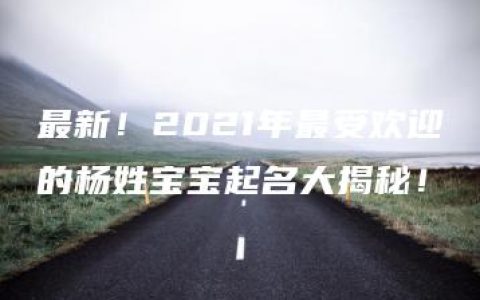 最新！2021年最受欢迎的杨姓宝宝起名大揭秘！