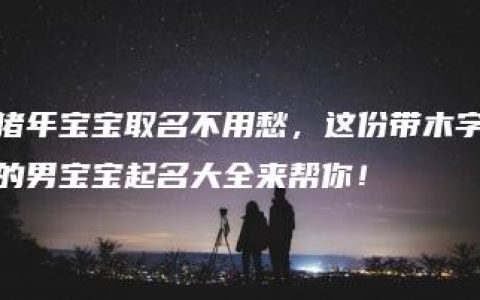 猪年宝宝取名不用愁，这份带木字的男宝宝起名大全来帮你！