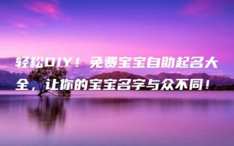 轻松DIY！免费宝宝自助起名大全，让你的宝宝名字与众不同！