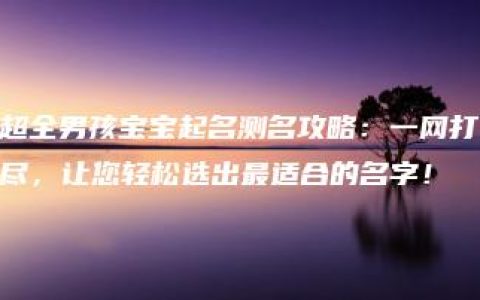 超全男孩宝宝起名测名攻略：一网打尽，让您轻松选出最适合的名字！