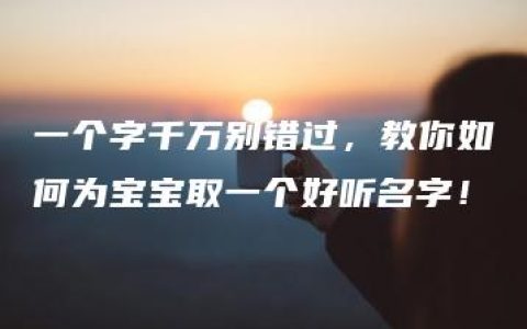 一个字千万别错过，教你如何为宝宝取一个好听名字！