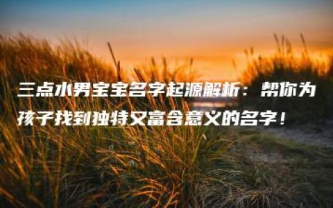 三点水男宝宝名字起源解析：帮你为孩子找到独特又富含意义的名字！