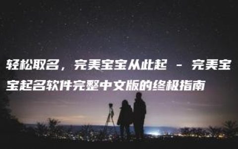 轻松取名，完美宝宝从此起 - 完美宝宝起名软件完整中文版的终极指南