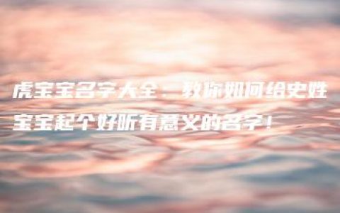 虎宝宝名字大全：教你如何给史姓宝宝起个好听有意义的名字！