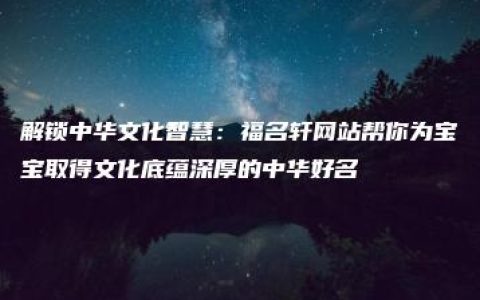 解锁中华文化智慧：福名轩网站帮你为宝宝取得文化底蕴深厚的中华好名