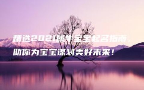 精选2021属牛宝宝起名指南，助你为宝宝谋划美好未来！