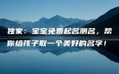 独家：宝宝免费起名测名，帮你给孩子取一个美好的名字！