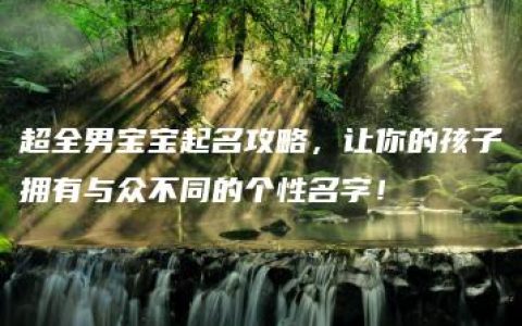 超全男宝宝起名攻略，让你的孩子拥有与众不同的个性名字！