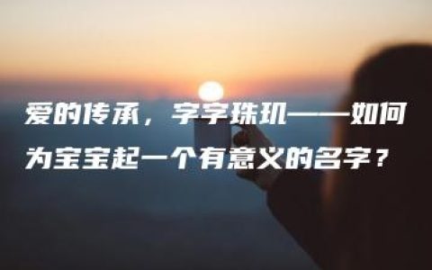 爱的传承，字字珠玑——如何为宝宝起一个有意义的名字？