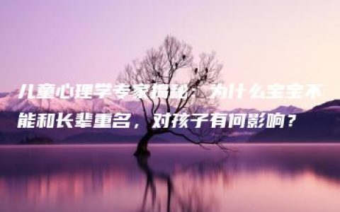 儿童心理学专家揭秘：为什么宝宝不能和长辈重名，对孩子有何影响？