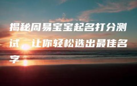 揭秘周易宝宝起名打分测试，让你轻松选出最佳名字