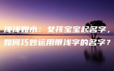 浅浅如水：女孩宝宝起名字，如何巧妙运用带浅字的名字？