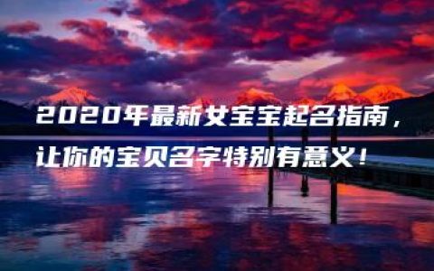 2020年最新女宝宝起名指南，让你的宝贝名字特别有意义！