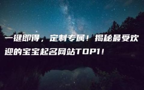 一键即得，定制专属！揭秘最受欢迎的宝宝起名网站TOP1！