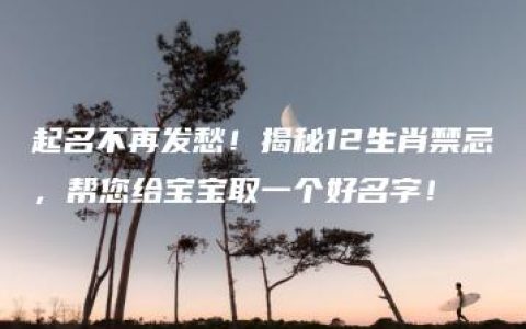 起名不再发愁！揭秘12生肖禁忌，帮您给宝宝取一个好名字！