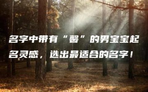 名字中带有“馨”的男宝宝起名灵感，选出最适合的名字！