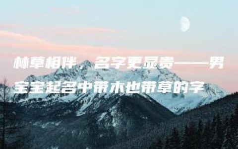 林草相伴，名字更显贵——男宝宝起名中带木也带草的字