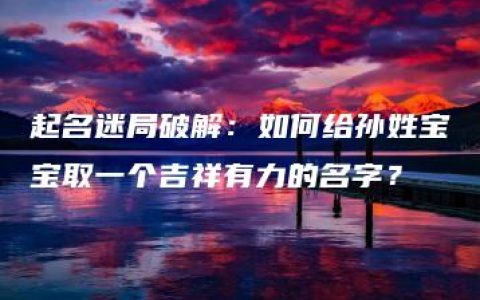 起名迷局破解：如何给孙姓宝宝取一个吉祥有力的名字？