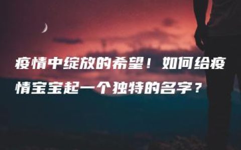 疫情中绽放的希望！如何给疫情宝宝起一个独特的名字？