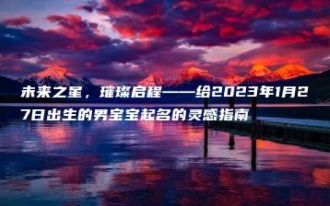 未来之星，璀璨启程——给2023年1月27日出生的男宝宝起名的灵感指南