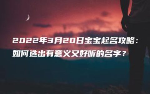 2022年3月20日宝宝起名攻略：如何选出有意义又好听的名字？