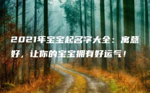 2021年宝宝起名字大全：寓意好，让你的宝宝拥有好运气！