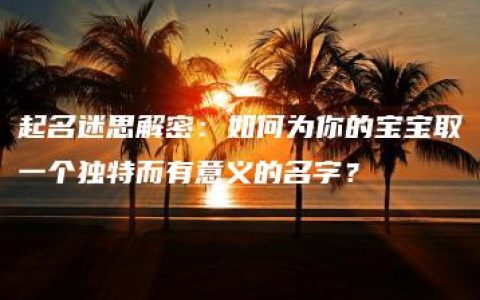 起名迷思解密：如何为你的宝宝取一个独特而有意义的名字？