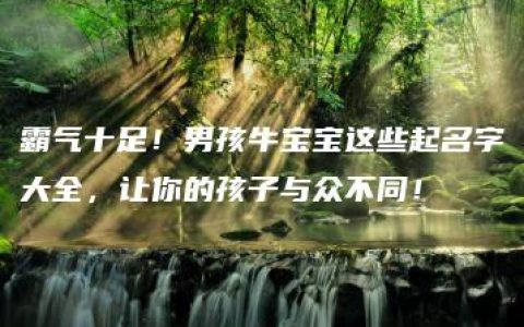 霸气十足！男孩牛宝宝这些起名字大全，让你的孩子与众不同！