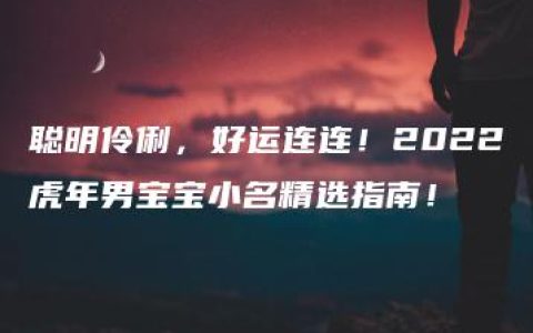 聪明伶俐，好运连连！2022虎年男宝宝小名精选指南！