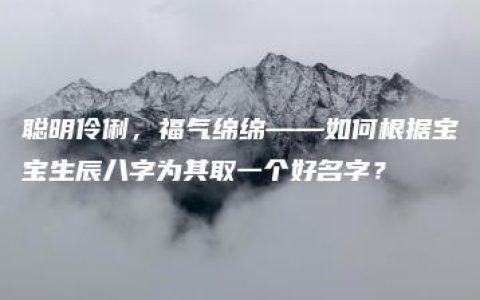 聪明伶俐，福气绵绵——如何根据宝宝生辰八字为其取一个好名字？